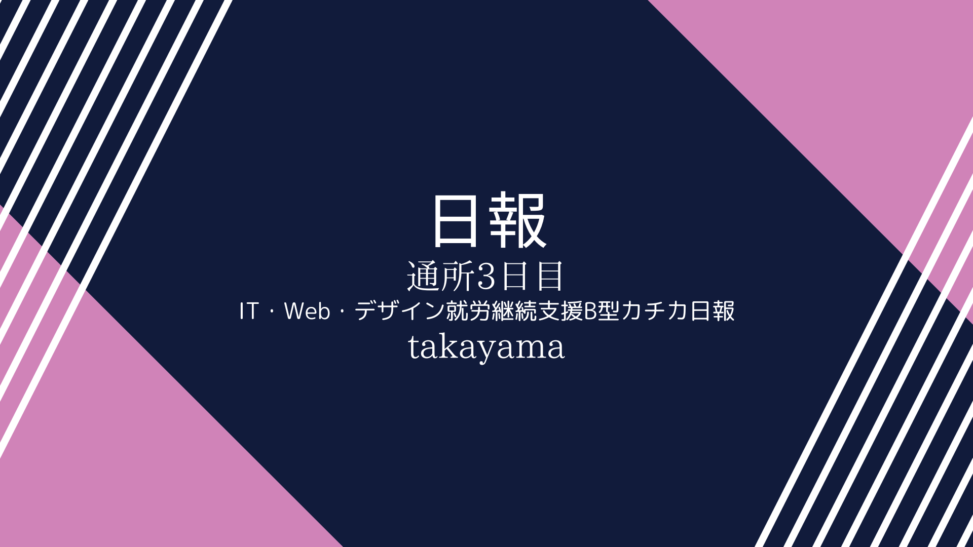 takayama/通所3日目/IT・Web・デザイン就労継続支援B型カチカ日報