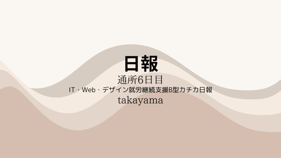 takayama/通所6日目/IT・Web・デザイン就労継続支援B型カチカ日報