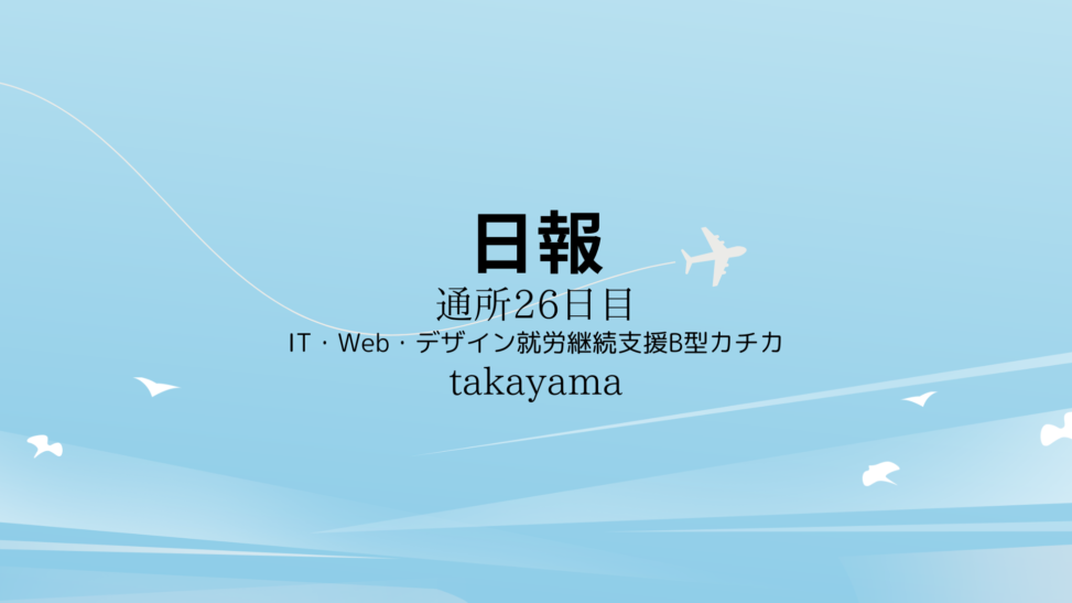 takayama/通所26日目/IT・Web・デザイン就労継続支援B型カチカ日報