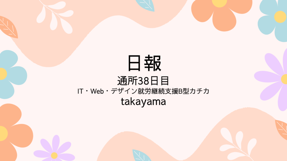 takayama/通所38日目/IT・Web・デザイン就労継続支援B型カチカ日報