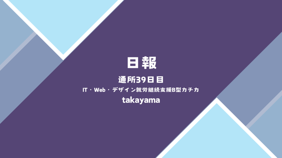 takayama/通所39日目/IT・Web・デザイン就労継続支援B型カチカ日報