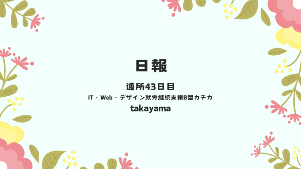 takayama/通所43日目/IT・Web・デザイン就労継続支援B型カチカ日報