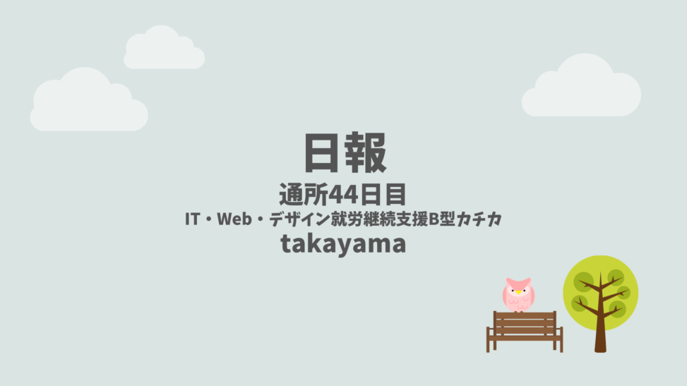 takayama/通所44日目/IT・Web・デザイン就労継続支援B型カチカ日報