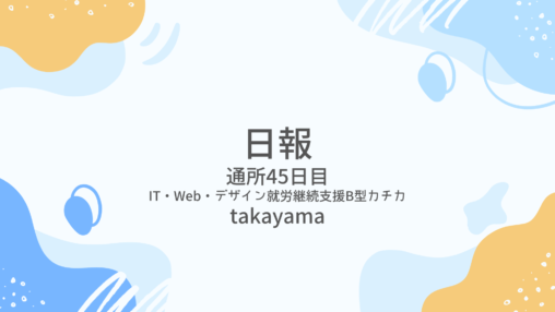 takayama/通所45日目/IT・Web・デザイン就労継続支援B型カチカ日報