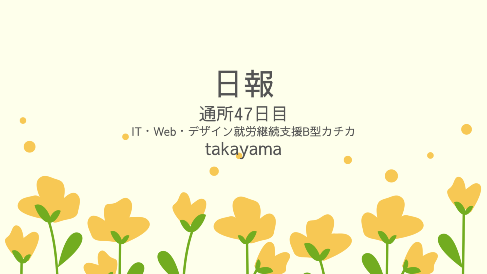 takayama/通所47日目/IT・Web・デザイン就労継続支援B型カチカ日報