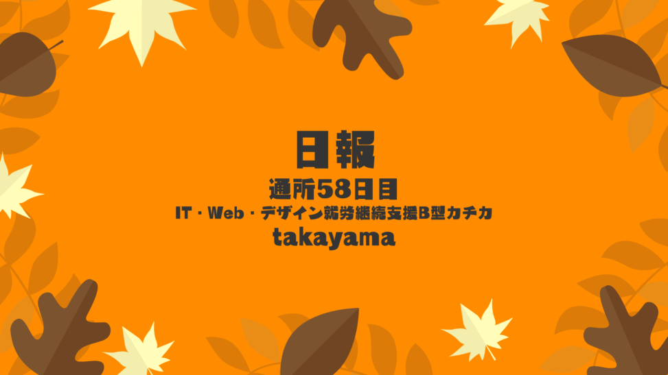 takayama/通所58日目/IT・Web・デザイン就労継続支援B型カチカ日報