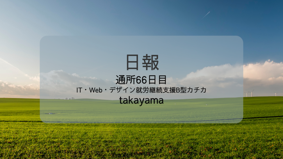 takayama/通所66日目/IT・Web・デザイン就労継続支援B型カチカ日報