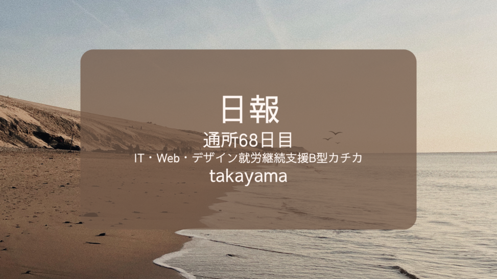 takayama/通所68日目/IT・Web・デザイン就労継続支援B型カチカ日報