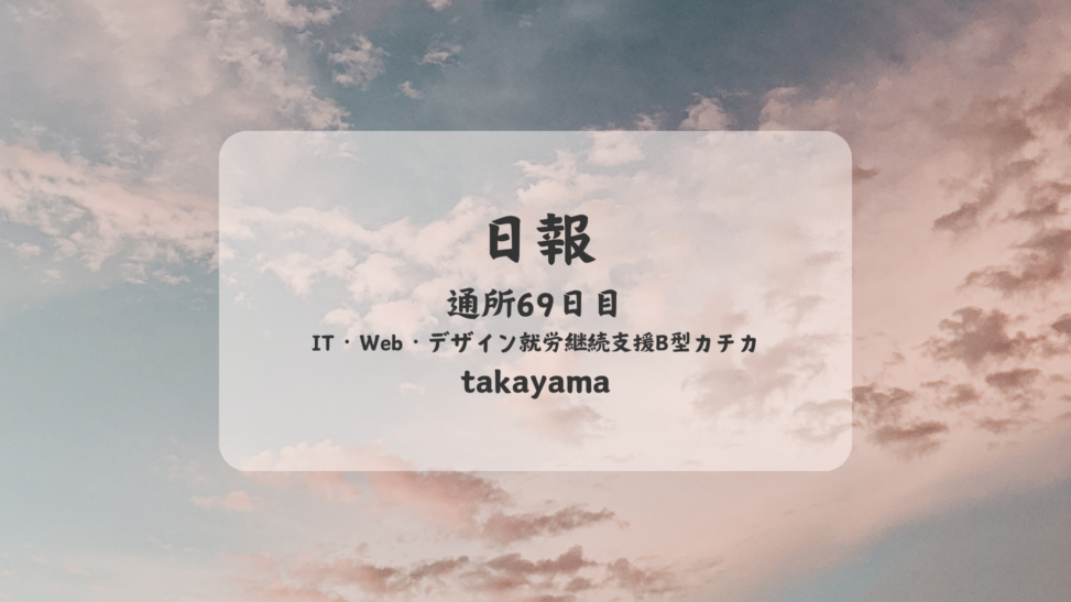 takayama/通所69日目/IT・Web・デザイン就労継続支援B型カチカ日報